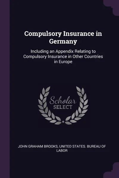 Обложка книги Compulsory Insurance in Germany. Including an Appendix Relating to Compulsory Insurance in Other Countries in Europe, John Graham Brooks