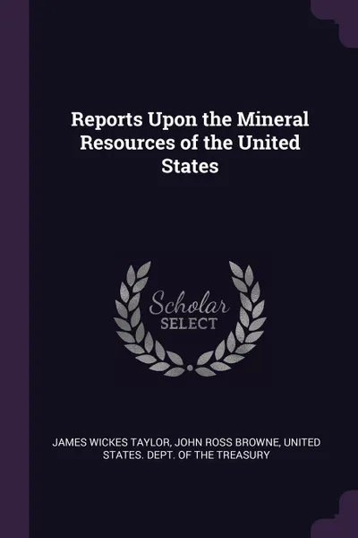 Обложка книги Reports Upon the Mineral Resources of the United States, James Wickes Taylor, John Ross Browne