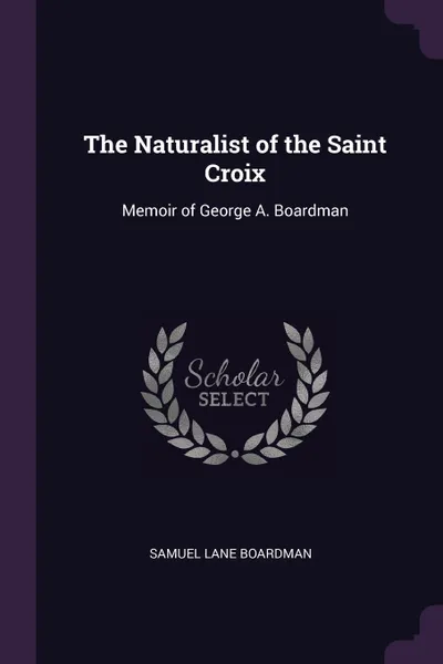 Обложка книги The Naturalist of the Saint Croix. Memoir of George A. Boardman, Samuel Lane Boardman