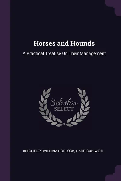 Обложка книги Horses and Hounds. A Practical Treatise On Their Management, Knightley William Horlock, Harrison Weir