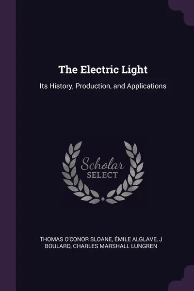 Обложка книги The Electric Light. Its History, Production, and Applications, Thomas O'Conor Sloane, Émile Alglave, J Boulard