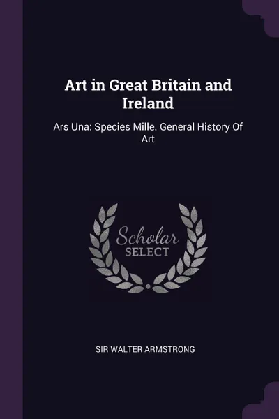 Обложка книги Art in Great Britain and Ireland. Ars Una: Species Mille. General History Of Art, Walter Armstrong