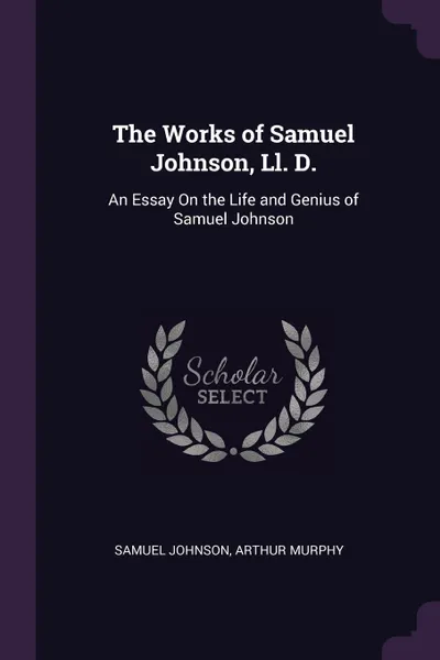 Обложка книги The Works of Samuel Johnson, Ll. D. An Essay On the Life and Genius of Samuel Johnson, Samuel Johnson, Arthur Murphy