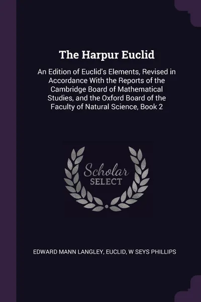 Обложка книги The Harpur Euclid. An Edition of Euclid's Elements, Revised in Accordance With the Reports of the Cambridge Board of Mathematical Studies, and the Oxford Board of the Faculty of Natural Science, Book 2, Edward Mann Langley, Euclid, W Seys Phillips