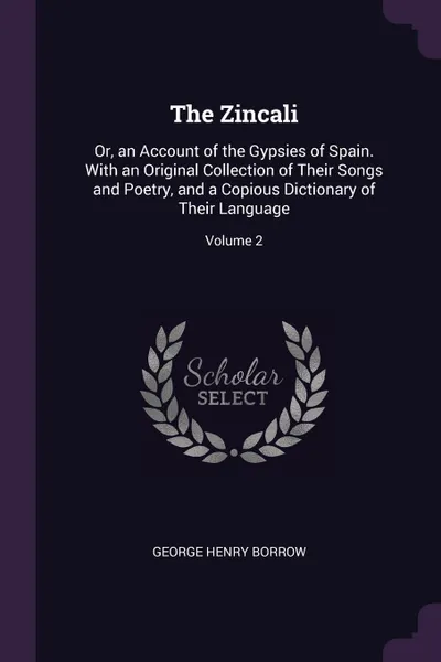 Обложка книги The Zincali. Or, an Account of the Gypsies of Spain. With an Original Collection of Their Songs and Poetry, and a Copious Dictionary of Their Language; Volume 2, George Henry Borrow