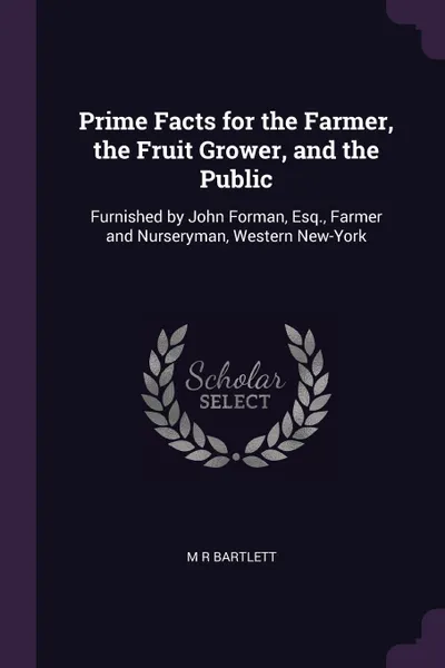 Обложка книги Prime Facts for the Farmer, the Fruit Grower, and the Public. Furnished by John Forman, Esq., Farmer and Nurseryman, Western New-York, M R Bartlett