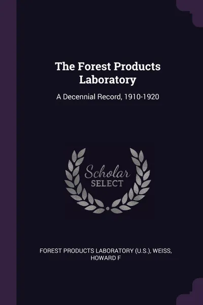 Обложка книги The Forest Products Laboratory. A Decennial Record, 1910-1920, Forest Products Laboratory, Howard F Weiss