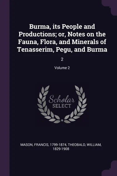 Обложка книги Burma, its People and Productions; or, Notes on the Fauna, Flora, and Minerals of Tenasserim, Pegu, and Burma. 2; Volume 2, Francis Mason, William Theobald