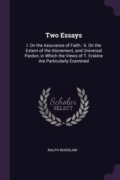 Обложка книги Two Essays. I. On the Assurance of Faith : Ii. On the Extent of the Atonement, and Universal Pardon, in Which the Views of T. Erskine Are Particularly Examined, Ralph Wardlaw