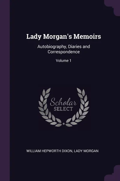 Обложка книги Lady Morgan's Memoirs. Autobiography, Diaries and Correspondence; Volume 1, William Hepworth Dixon, Lady Morgan