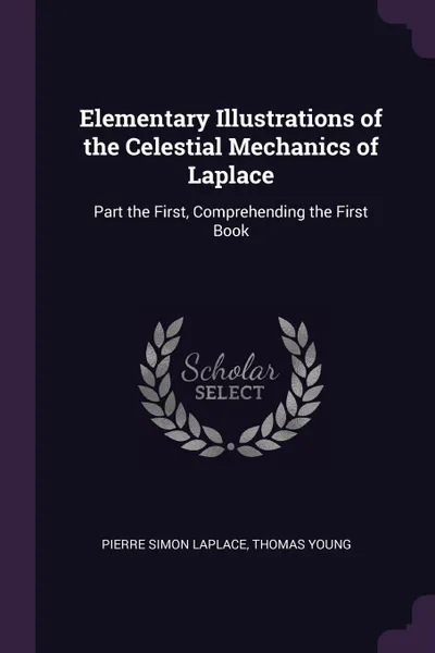 Обложка книги Elementary Illustrations of the Celestial Mechanics of Laplace. Part the First, Comprehending the First Book, Pierre Simon Laplace, Thomas Young