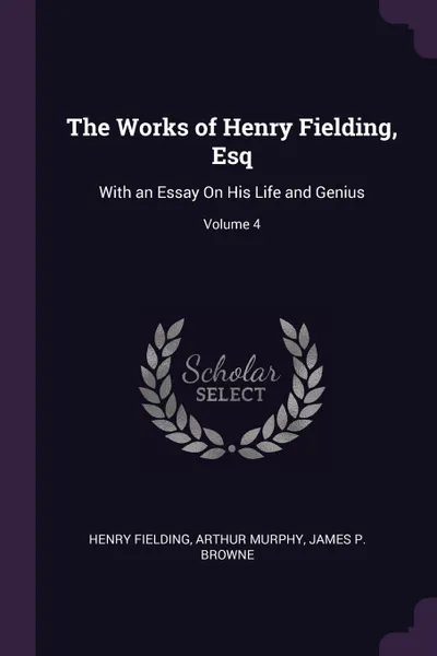 Обложка книги The Works of Henry Fielding, Esq. With an Essay On His Life and Genius; Volume 4, Henry Fielding, Arthur Murphy, James P. Browne