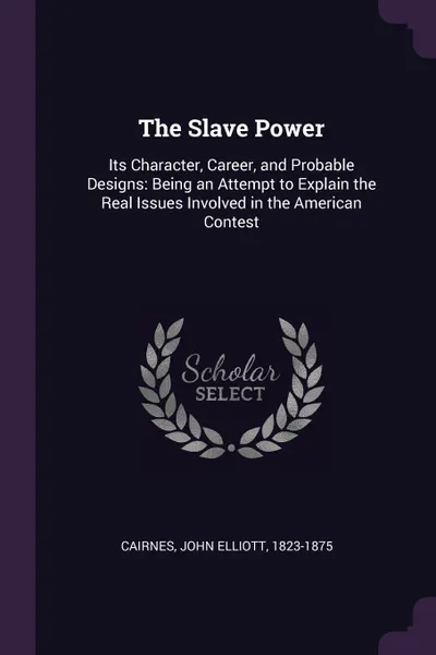 Обложка книги The Slave Power. Its Character, Career, and Probable Designs: Being an Attempt to Explain the Real Issues Involved in the American Contest, John Elliott Cairnes