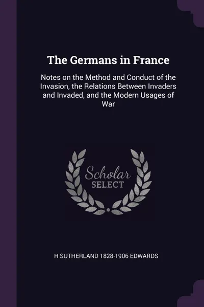 Обложка книги The Germans in France. Notes on the Method and Conduct of the Invasion, the Relations Between Invaders and Invaded, and the Modern Usages of War, H Sutherland 1828-1906 Edwards