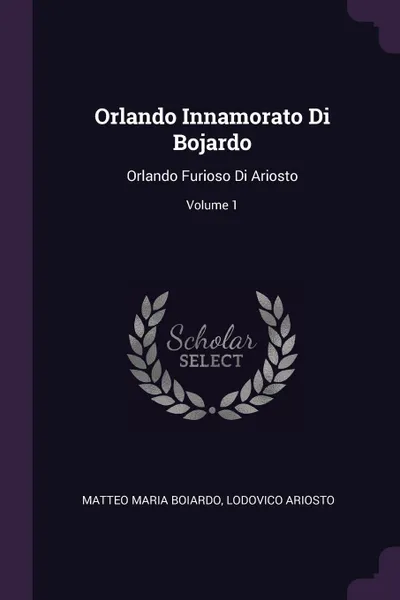 Обложка книги Orlando Innamorato Di Bojardo. Orlando Furioso Di Ariosto; Volume 1, Matteo Maria Boiardo, Lodovico Ariosto