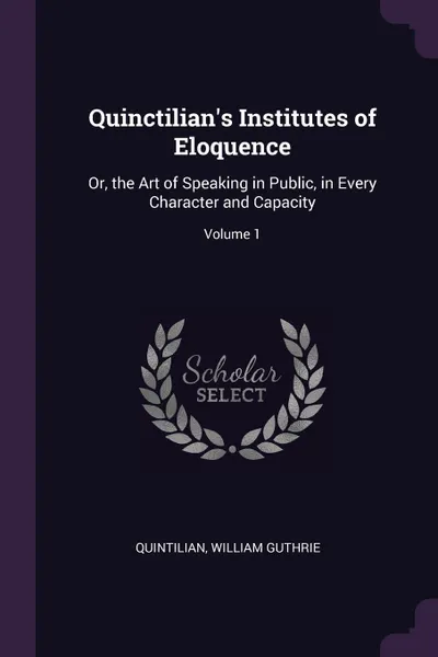 Обложка книги Quinctilian's Institutes of Eloquence. Or, the Art of Speaking in Public, in Every Character and Capacity; Volume 1, Quintilian, William Guthrie