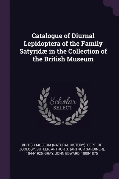 Обложка книги Catalogue of Diurnal Lepidoptera of the Family Satyridae in the Collection of the British Museum, Arthur G. 1844-1925 Butler, John Edward Gray
