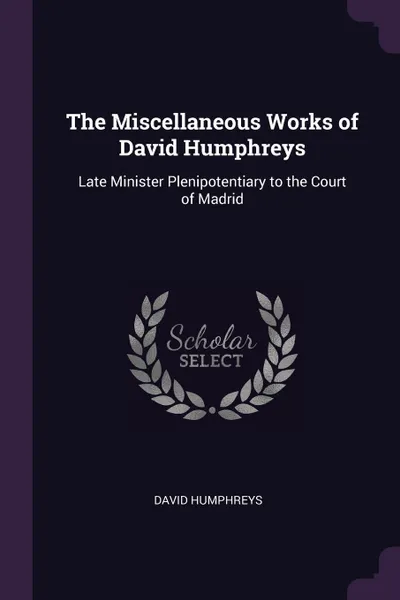 Обложка книги The Miscellaneous Works of David Humphreys. Late Minister Plenipotentiary to the Court of Madrid, David Humphreys