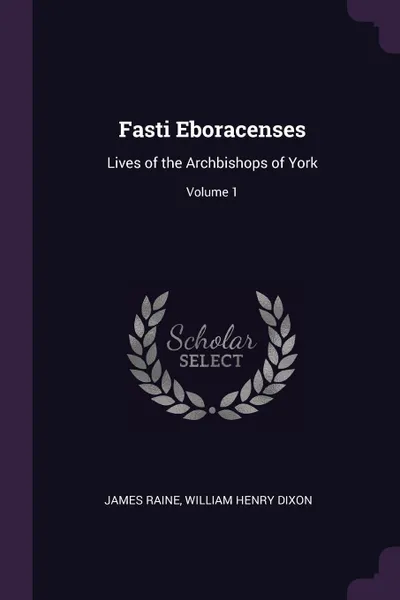 Обложка книги Fasti Eboracenses. Lives of the Archbishops of York; Volume 1, James Raine, William Henry Dixon