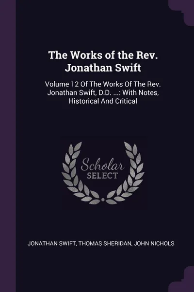 Обложка книги The Works of the Rev. Jonathan Swift. Volume 12 Of The Works Of The Rev. Jonathan Swift, D.D. ...: With Notes, Historical And Critical, Jonathan Swift, Thomas Sheridan, John Nichols