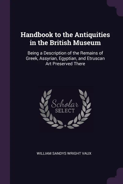 Обложка книги Handbook to the Antiquities in the British Museum. Being a Description of the Remains of Greek, Assyrian, Egyptian, and Etruscan Art Preserved There, William Sandys Wright Vaux