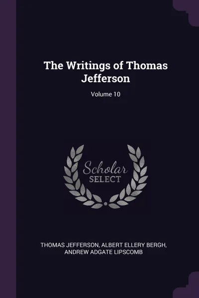 Обложка книги The Writings of Thomas Jefferson; Volume 10, Thomas Jefferson, Albert Ellery Bergh, Andrew Adgate Lipscomb