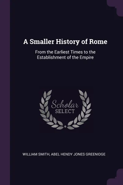 Обложка книги A Smaller History of Rome. From the Earliest Times to the Establishment of the Empire, William Smith, Abel Hendy Jones Greenidge