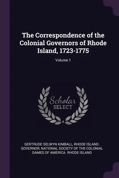 Обложка книги The Correspondence of the Colonial Governors of Rhode Island, 1723-1775; Volume 1, Gertrude Selwyn Kimball, Rhode Island. Governor