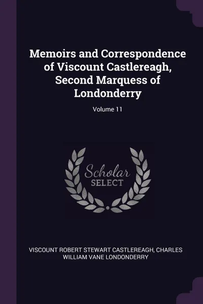 Обложка книги Memoirs and Correspondence of Viscount Castlereagh, Second Marquess of Londonderry; Volume 11, Viscount Robert Stewart Castlereagh, Charles William Vane Londonderry