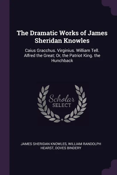 Обложка книги The Dramatic Works of James Sheridan Knowles. Caius Gracchus. Virginius. William Tell. Alfred the Great; Or, the Patriot King. the Hunchback, James Sheridan Knowles, William Randolph Hearst, Doves Bindery