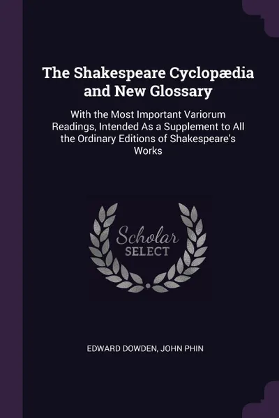 Обложка книги The Shakespeare Cyclopaedia and New Glossary. With the Most Important Variorum Readings, Intended As a Supplement to All the Ordinary Editions of Shakespeare's Works, Dowden Edward, John Phin
