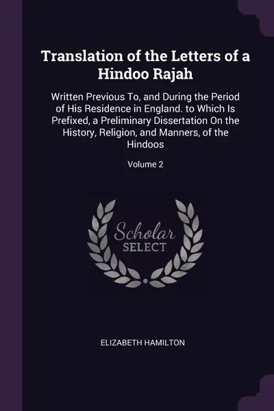 Обложка книги Translation of the Letters of a Hindoo Rajah. Written Previous To, and During the Period of His Residence in England. to Which Is Prefixed, a Preliminary Dissertation On the History, Religion, and Manners, of the Hindoos; Volume 2, Elizabeth Hamilton