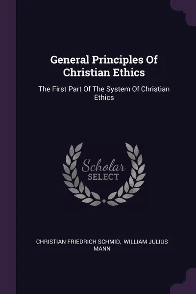 Обложка книги General Principles Of Christian Ethics. The First Part Of The System Of Christian Ethics, Christian Friedrich Schmid