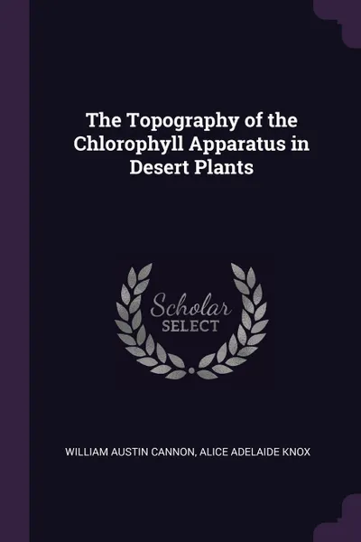 Обложка книги The Topography of the Chlorophyll Apparatus in Desert Plants, William Austin Cannon, Alice Adelaide Knox