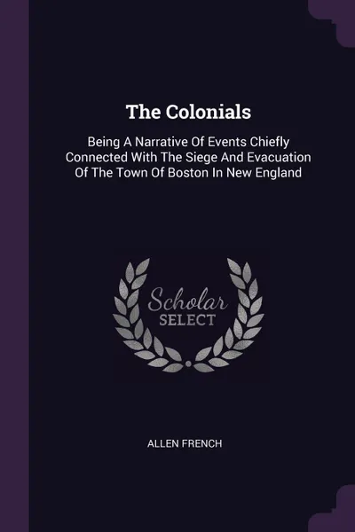 Обложка книги The Colonials. Being A Narrative Of Events Chiefly Connected With The Siege And Evacuation Of The Town Of Boston In New England, Allen French