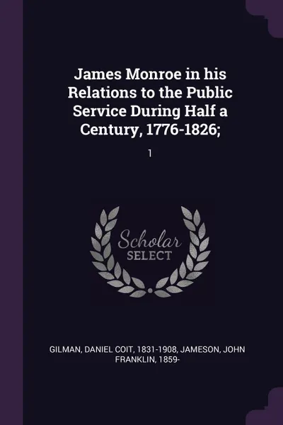 Обложка книги James Monroe in his Relations to the Public Service During Half a Century, 1776-1826;. 1, Daniel Coit Gilman, John Franklin Jameson