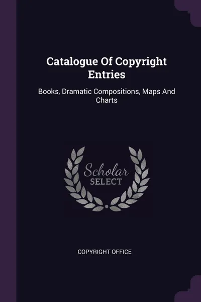 Обложка книги Catalogue Of Copyright Entries. Books, Dramatic Compositions, Maps And Charts, Copyright Office