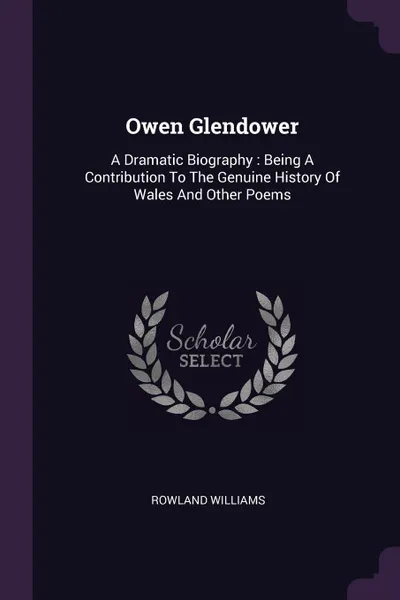 Обложка книги Owen Glendower. A Dramatic Biography : Being A Contribution To The Genuine History Of Wales And Other Poems, Rowland Williams