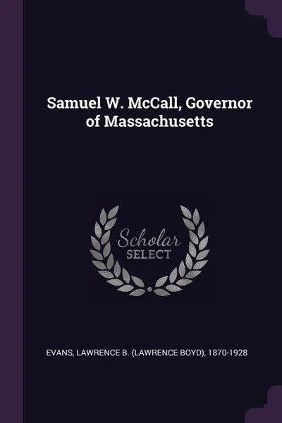 Обложка книги Samuel W. McCall, Governor of Massachusetts, Lawrence B. 1870-1928 Evans