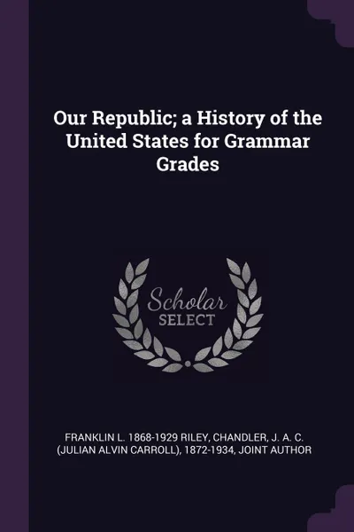 Обложка книги Our Republic; a History of the United States for Grammar Grades, Franklin L. 1868-1929 Riley