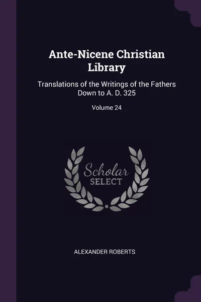 Обложка книги Ante-Nicene Christian Library. Translations of the Writings of the Fathers Down to A. D. 325; Volume 24, Alexander Roberts