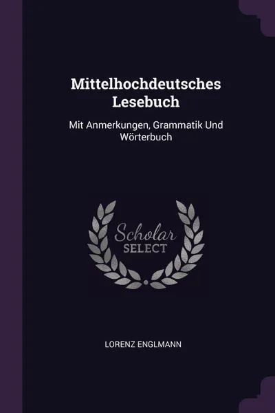 Обложка книги Mittelhochdeutsches Lesebuch. Mit Anmerkungen, Grammatik Und Worterbuch, Lorenz Englmann