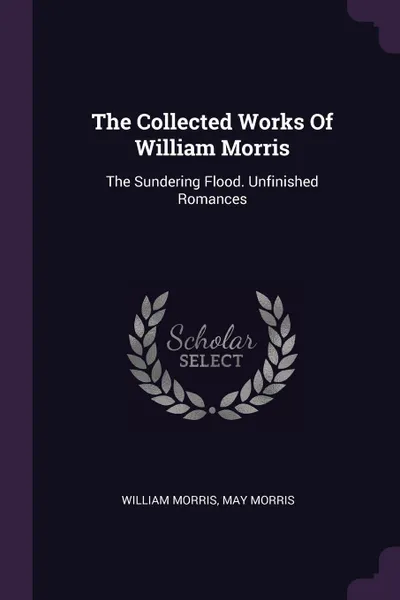 Обложка книги The Collected Works Of William Morris. The Sundering Flood. Unfinished Romances, William Morris, May Morris