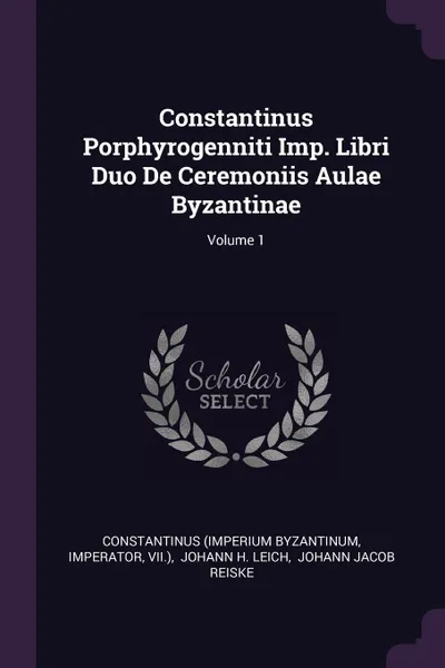 Обложка книги Constantinus Porphyrogenniti Imp. Libri Duo De Ceremoniis Aulae Byzantinae; Volume 1, Constantinus (Imperium Byzantinum, Imperator, VII.)