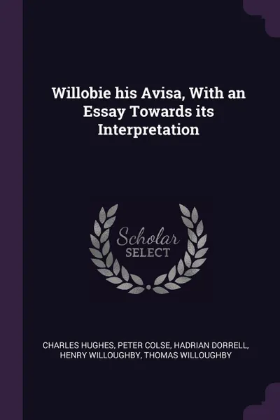 Обложка книги Willobie his Avisa, With an Essay Towards its Interpretation, Charles Hughes, Peter Colse, Hadrian Dorrell