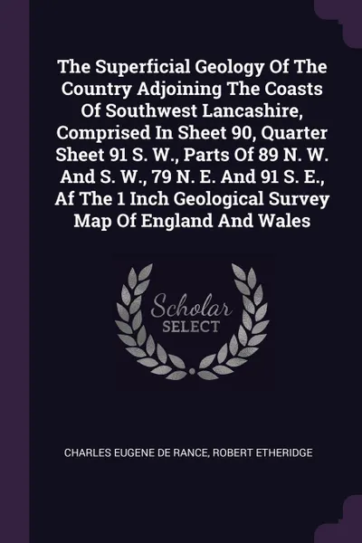 Обложка книги The Superficial Geology Of The Country Adjoining The Coasts Of Southwest Lancashire, Comprised In Sheet 90, Quarter Sheet 91 S. W., Parts Of 89 N. W. And S. W., 79 N. E. And 91 S. E., Af The 1 Inch Geological Survey Map Of England And Wales, Robert Etheridge