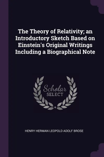 Обложка книги The Theory of Relativity; an Introductory Sketch Based on Einstein's Original Writings Including a Biographical Note, Henry Herman Leopold Adolf Brose