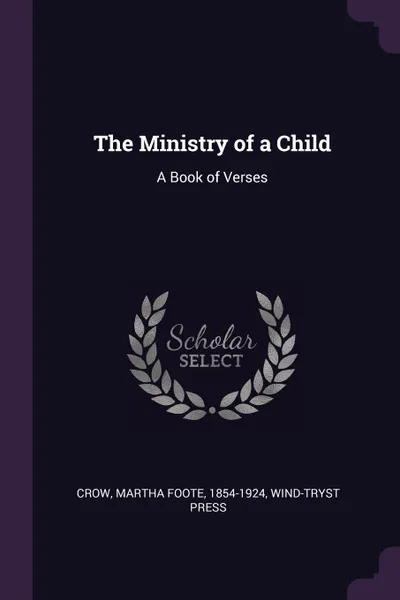 Обложка книги The Ministry of a Child. A Book of Verses, Martha Foote Crow, Wind-Tryst Press