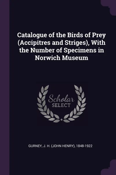 Обложка книги Catalogue of the Birds of Prey (Accipitres and Striges), With the Number of Specimens in Norwich Museum, J H. 1848-1922 Gurney