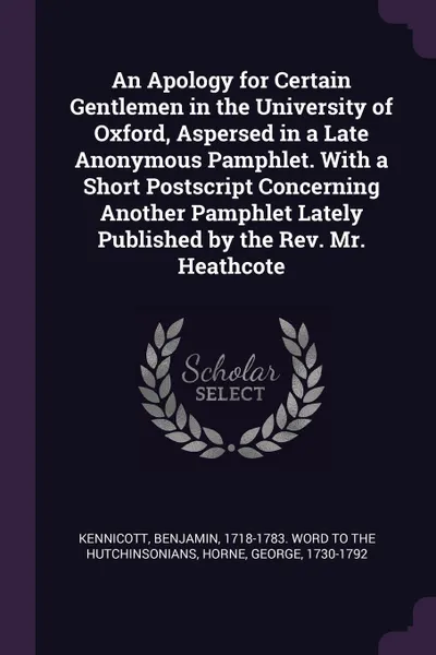 Обложка книги An Apology for Certain Gentlemen in the University of Oxford, Aspersed in a Late Anonymous Pamphlet. With a Short Postscript Concerning Another Pamphlet Lately Published by the Rev. Mr. Heathcote, George Horne